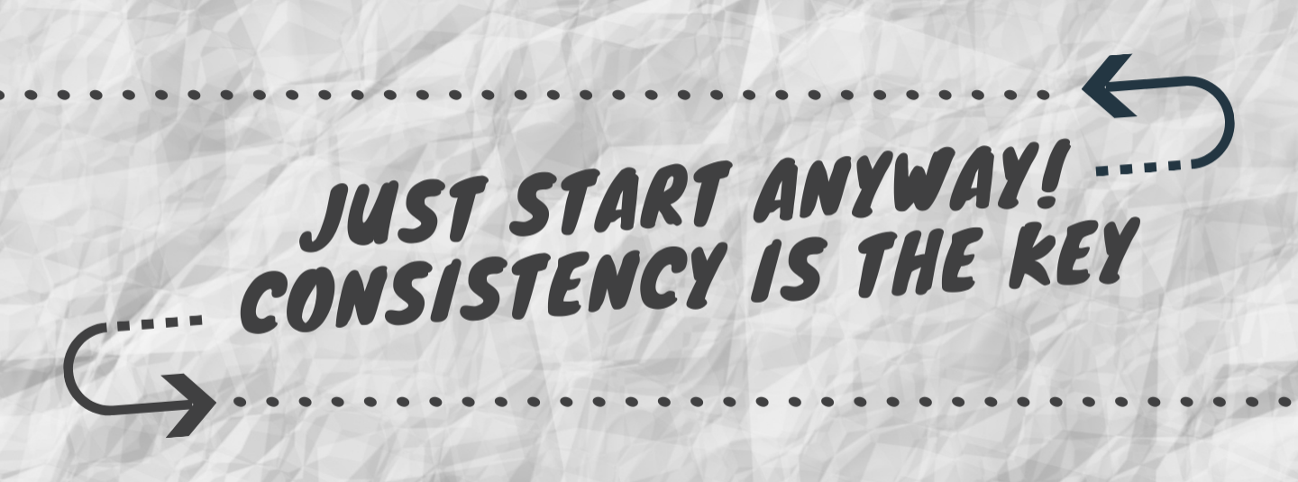 Just Start Anyway! Consistency is the Key